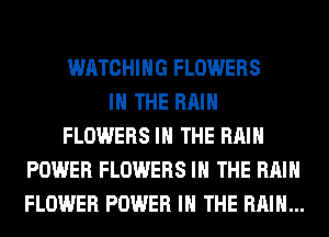 WATCHING FLOWERS
IN THE RAIN
FLOWERS IN THE RAIN
POWER FLOWERS IN THE RAIN
FLOWER POWER IN THE RAIN...