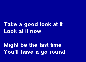 Take a good look at it

Look at it now

Might be the last time
You'll have a go round