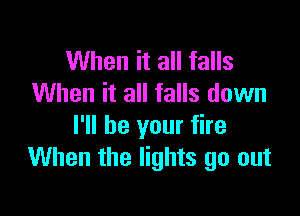 When it all falls
When it all falls down

I'll be your fire
When the lights go out