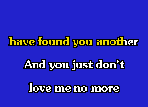 have found you another
And you just don't

love me no more