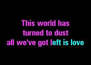 This world has

turned to dust
all we've got left is love