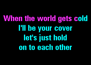 When the world gets cold
I'll be your cover

let's just hold
on to each other