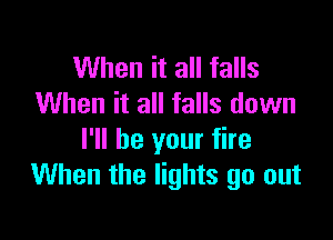 When it all falls
When it all falls down

I'll be your fire
When the lights go out