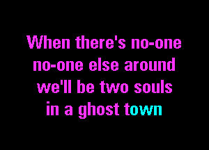 When there's no-one
no-one else around

we'll be two souls
in a ghost town