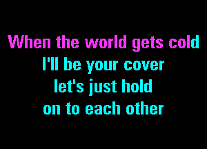 When the world gets cold
I'll be your cover

let's just hold
on to each other