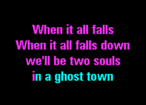 When it all falls
When it all falls down

we'll be two souls
in a ghost town