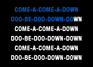 COME-A-COME-A-DOWH
DOO-BE-DOO-DOWH-DOWH
COME-A-COME-A-DOWH
DOO-BE-DOO-DOWH-DOWH
COME-A-COME-A-DOWH
DOO-BE-DOO-DOWH-DOWH