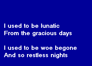 I used to be lunatic

From the gracious days

I used to be woe begone
And so restless nights