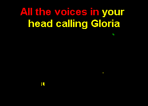 All the voices in your
head calling Gloria