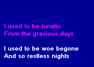 I used to be woe begone
And so restless nights