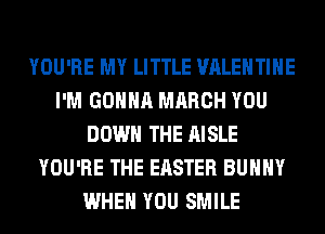 YOU'RE MY LITTLE VALENTINE
I'M GONNA MARCH YOU
DOWN THE AISLE
YOU'RE THE EASTER BUNNY
WHEN YOU SMILE