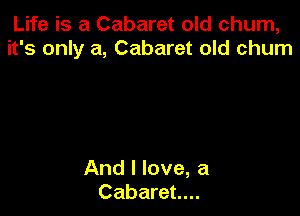 Life is a Cabaret old churn,
it's only a, Cabaret old churn

And I love, a
Cabaret...
