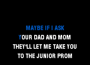 MAYBE IF I ASK
YOUR DAD MID MOM
THEY'LL LET ME TAKE YOU
TO THE JUNIOR PROM