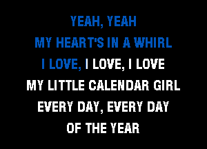 YERH, YEAH
MY HEART'S IN 11 WHIRL
I LOVE, I LOVE, I LOVE
MY LITTLE CALENDAR GIRL
EVERY DAY, EVERY DAY
OF THE YEAR