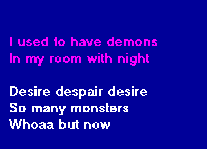 Desire despair desire
So many monsters
Whoaa but now