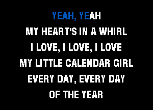 YERH, YEAH
MY HEART'S IN 11 WHIRL
I LOVE, I LOVE, I LOVE
MY LITTLE CALENDAR GIRL
EVERY DAY, EVERY DAY
OF THE YEAR