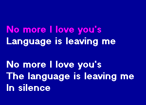 Language is leaving me

No more I love you's
The language is leaving me
In silence