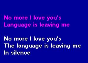 No more I love you's

The language is leaving me
In silence