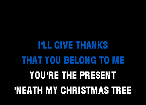 I'LL GIVE THAN KS
THAT YOU BELONG TO ME
YOU'RE THE PRESENT
'HEATH MY CHRISTMAS TREE