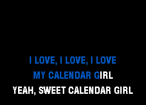 I LOVE, I LOVE, I LOVE
MY CALENDAR GIRL
YEAH, SWEET CALENDAR GIRL