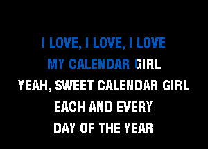 I LOVE, I LOVE, I LOVE
MY CALENDAR GIRL
YEAH, SWEET CALENDAR GIRL
EACH MID EVERY
DAY OF THE YEAR