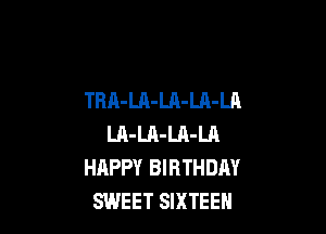 TRA-LA-LA-LA-LA

LA-LA-LA-LA
HAPPY BIRTHDAY
SWEET SIXTEEN