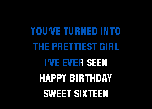 YOU'VE TURNED INTO
THE PBETTIEST GIRL
I'VE EVER SEEN
HAPPY BIRTHDAY

SWEET SIXTEEN l