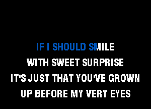 IF I SHOULD SMILE
WITH SWEET SURPRISE
IT'S JUST THAT YOU'VE GROW
UP BEFORE MY VERY EYES
