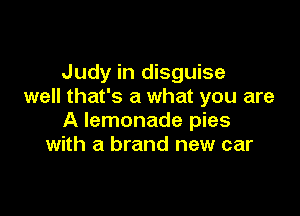 Judy in disguise
well that's a what you are

A lemonade pies
with a brand new car