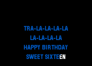 TRA-LA-LA-LA-LA

LA-LA-LA-LA
HAPPY BIRTHDAY
SWEET SIXTEEN
