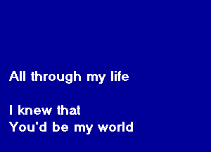 All through my life

I knew that
You'd be my world