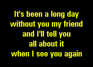 It's been a long day
without you my friend

and I'll tell you
all about it
when I see you again