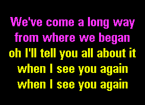 We've come a long way
from where we began
oh I'll tell you all about it
when I see you again
when I see you again