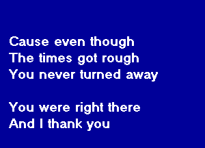 Cause even though
The times got rough

You never turned away

You were right there
And I thank you