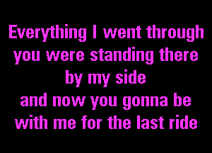 Everything I went through
you were standing there
by my side
and now you gonna be
with me for the last ride