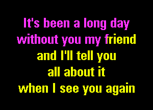 It's been a long day
without you my friend

and I'll tell you
all about it
when I see you again