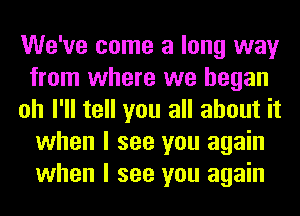 We've come a long way
from where we began
oh I'll tell you all about it
when I see you again
when I see you again