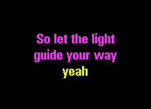 So let the light

guide your way
yeah