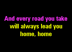 And every road you take

will always lead you
home. home
