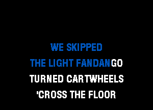 WE SKIPPED

THE LIGHT FANDANGO
TURNED CARTWHEELS
'CROSS THE FLOOR