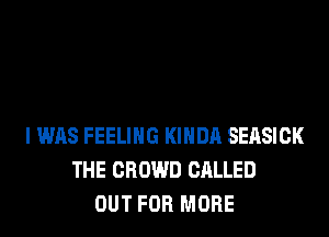 I WAS FEELING KIHDA SEASICK
THE CROWD CALLED
OUT FOR MORE