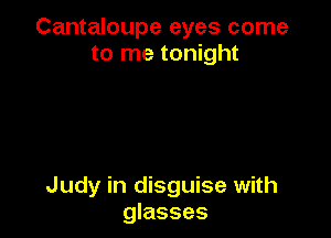Cantaloupe eyes come
to me tonight

Judy in disguise with
glasses