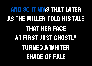 AND 80 IT WAS THAT LATER
AS THE MILLER TOLD HIS TALE
THAT HER FACE
AT FIRST JUST GHOSTLY
TURNED A WHITER
SHADE 0F PALE