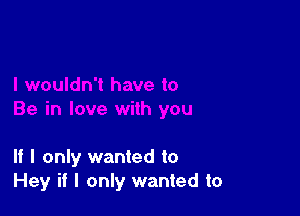 If I only wanted to
Hey if I only wanted to