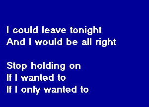 I could leave tonight
And I would be all right

Stop holding on
If I wanted to
If I only wanted to