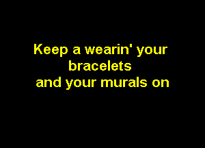 Keep a wearin' your
bracelets

and your murals on