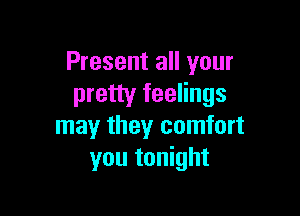Present all your
pretty feelings

may they comfort
you tonight