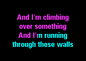 And I'm climbing
over something

And I'm running
through these walls