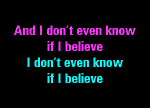 And I don't even know
if I believe

I don't even know
if I believe