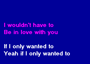 If I only wanted to
Yeah if I only wanted to